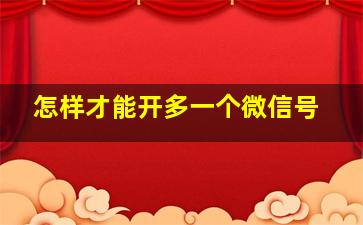 怎样才能开多一个微信号