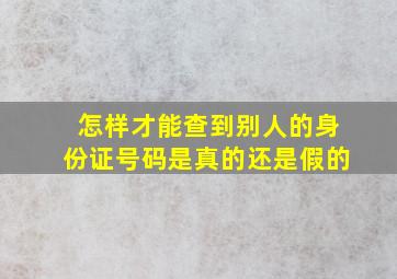 怎样才能查到别人的身份证号码是真的还是假的