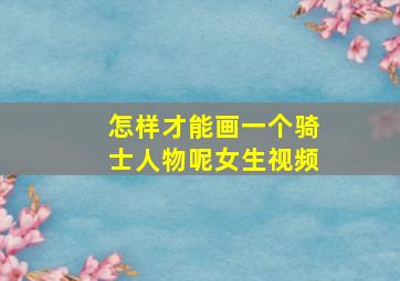 怎样才能画一个骑士人物呢女生视频