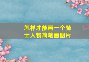 怎样才能画一个骑士人物简笔画图片