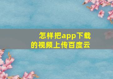 怎样把app下载的视频上传百度云