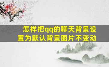 怎样把qq的聊天背景设置为默认背景图片不变动