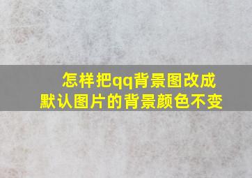 怎样把qq背景图改成默认图片的背景颜色不变