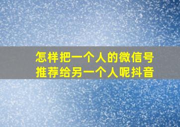 怎样把一个人的微信号推荐给另一个人呢抖音