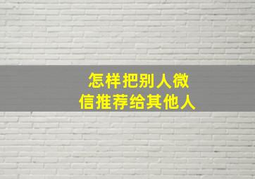 怎样把别人微信推荐给其他人