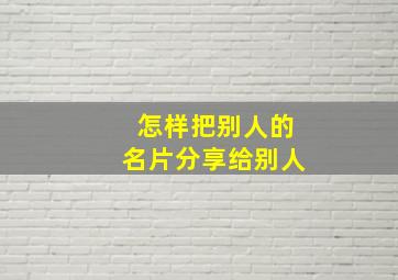 怎样把别人的名片分享给别人