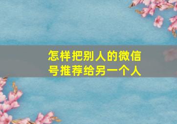 怎样把别人的微信号推荐给另一个人