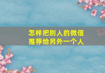 怎样把别人的微信推荐给另外一个人