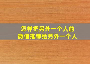 怎样把另外一个人的微信推荐给另外一个人