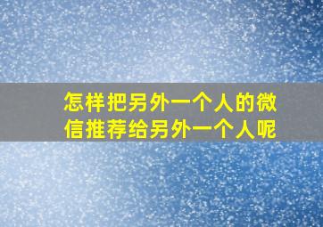 怎样把另外一个人的微信推荐给另外一个人呢