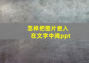 怎样把图片嵌入在文字中间ppt