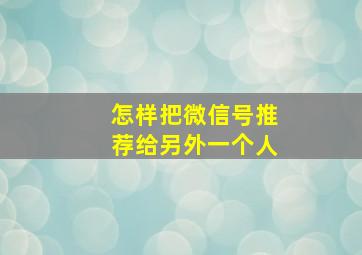 怎样把微信号推荐给另外一个人