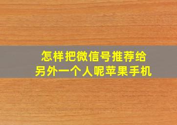 怎样把微信号推荐给另外一个人呢苹果手机