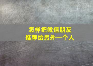 怎样把微信朋友推荐给另外一个人