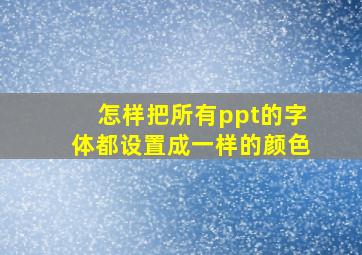 怎样把所有ppt的字体都设置成一样的颜色