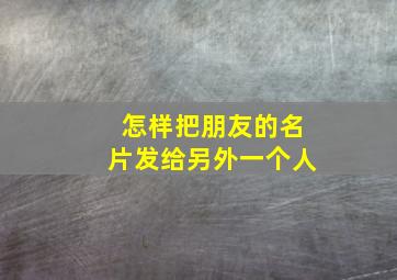 怎样把朋友的名片发给另外一个人