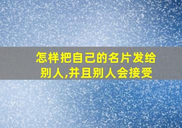 怎样把自己的名片发给别人,并且别人会接受