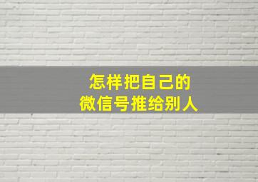 怎样把自己的微信号推给别人