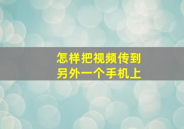 怎样把视频传到另外一个手机上