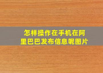 怎样操作在手机在阿里巴巴发布信息呢图片