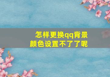 怎样更换qq背景颜色设置不了了呢