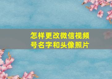 怎样更改微信视频号名字和头像照片