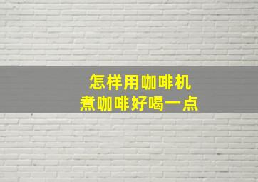 怎样用咖啡机煮咖啡好喝一点