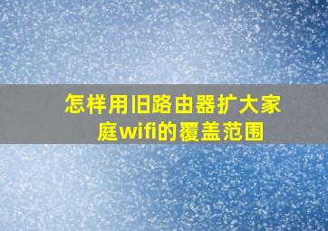 怎样用旧路由器扩大家庭wifi的覆盖范围