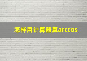 怎样用计算器算arccos