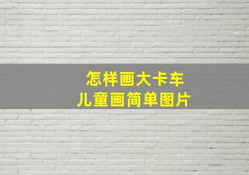 怎样画大卡车儿童画简单图片