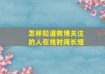 怎样知道微博关注的人在线时间长短