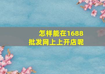 怎样能在1688批发网上上开店呢