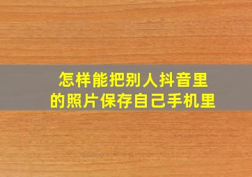 怎样能把别人抖音里的照片保存自己手机里