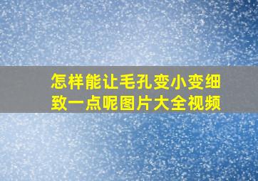 怎样能让毛孔变小变细致一点呢图片大全视频