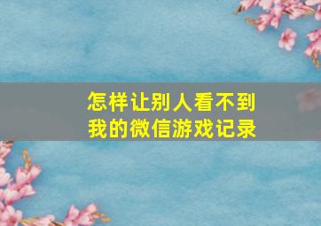 怎样让别人看不到我的微信游戏记录