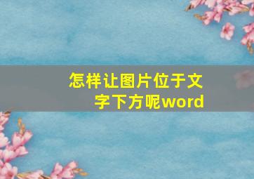 怎样让图片位于文字下方呢word