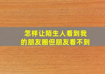 怎样让陌生人看到我的朋友圈但朋友看不到