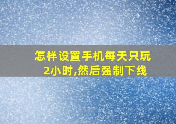 怎样设置手机每天只玩2小时,然后强制下线