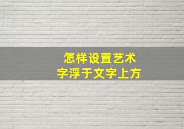 怎样设置艺术字浮于文字上方