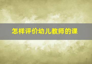 怎样评价幼儿教师的课