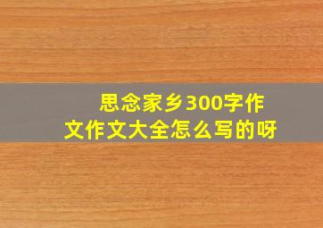 思念家乡300字作文作文大全怎么写的呀