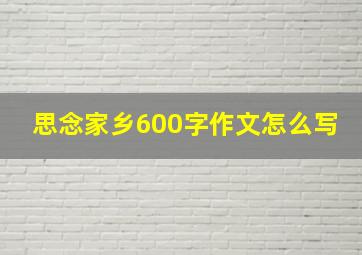 思念家乡600字作文怎么写