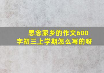 思念家乡的作文600字初三上学期怎么写的呀