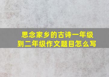 思念家乡的古诗一年级到二年级作文题目怎么写