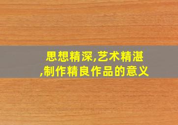 思想精深,艺术精湛,制作精良作品的意义