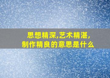 思想精深,艺术精湛,制作精良的意思是什么