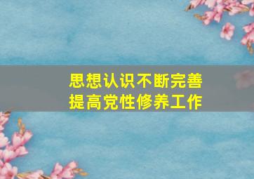 思想认识不断完善提高党性修养工作