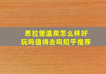 思拉堡温泉怎么样好玩吗值得去吗知乎推荐