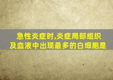 急性炎症时,炎症局部组织及血液中出现最多的白细胞是