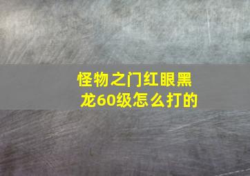 怪物之门红眼黑龙60级怎么打的